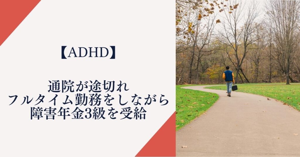 【注意欠陥・多動性障害】通院が途切れフルタイム勤務をしながら障害年金3級を受給